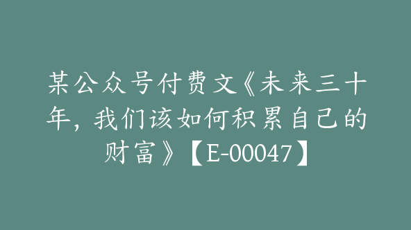 某公众号付费文《未来三十年，我们该如何积累自己的财富》【E-00047】