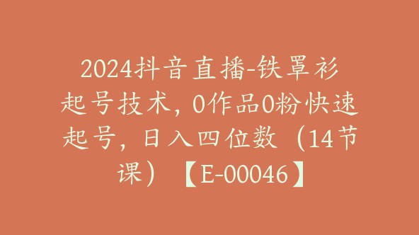 2024抖音直播-铁罩衫起号技术，0作品0粉快速起号，日入四位数（14节课）【E-00046】