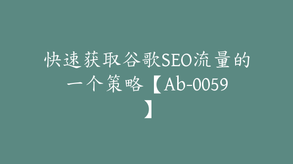 快速获取谷歌SEO流量的一个策略【Ab-0059】