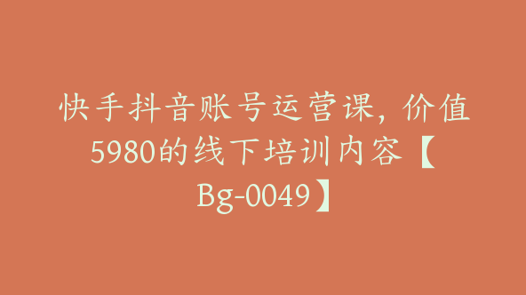 快手抖音账号运营课，价值5980的线下培训内容【Bg-0049】