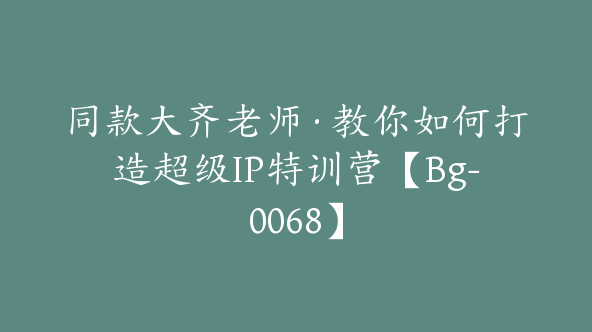 同款大齐老师·教你如何打造超级IP特训营【Bg-0068】