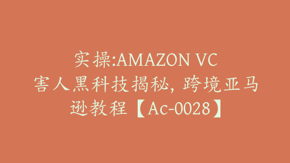 实操:AMAZON VC害人黑科技揭秘，跨境亚马逊教程【Ac-0028】