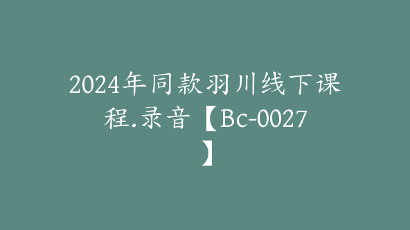 2024年同款羽川线下课程.录音【Bc-0027】