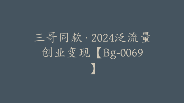 三哥同款·2024泛流量创业变现【Bg-0069】