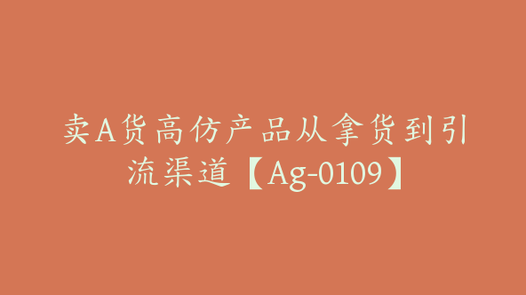 卖A货高仿产品从拿货到引流渠道【Ag-0109】