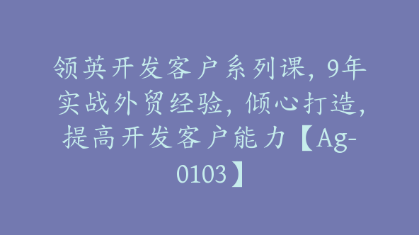 领英开发客户系列课，9年实战外贸经验，倾心打造，提高开发客户能力【Ag-0103】