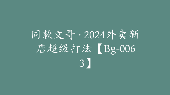 同款文哥·2024外卖新店超级打法【Bg-0063】