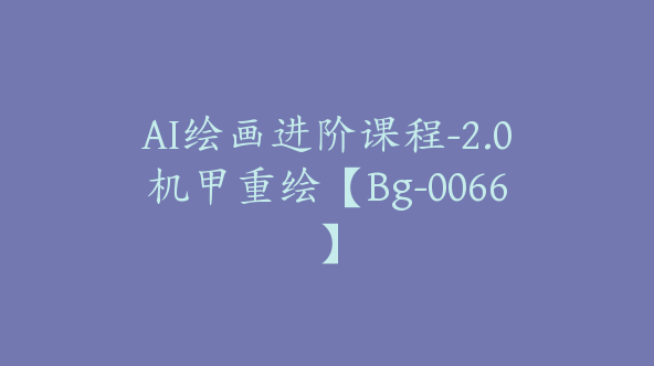 AI绘画进阶课程-2.0机甲重绘【Bg-0066】