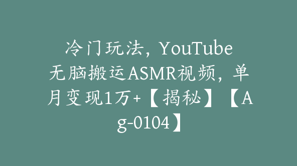 冷门玩法，YouTube无脑搬运ASMR视频，单月变现1万+【揭秘】【Ag-0104】