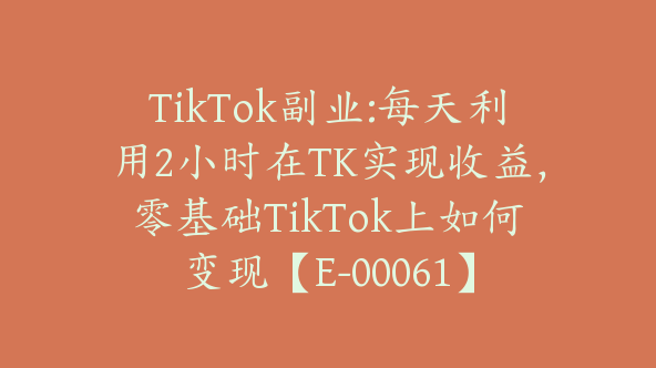 TikTok副业:每天利用2小时在TK实现收益，零基础TikTok上如何变现【E-00061】