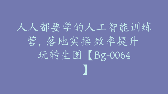 人人都要学的人工智能训练营，落地实操 效率提升 玩转生图【Bg-0064】