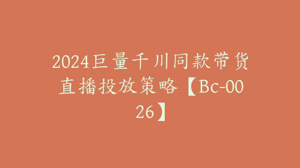 2024巨量千川同款带货直播投放策略【Bc-0026】