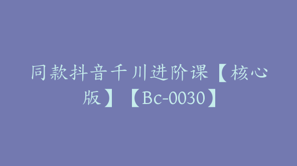 同款抖音千川进阶课【核心版】【Bc-0030】