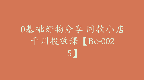 0基础好物分享 同款小店千川投放课【Bc-0025】