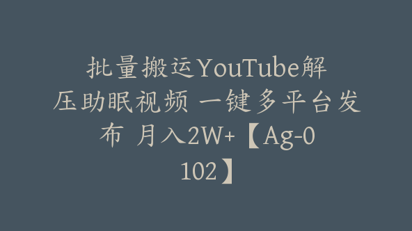 批量搬运YouTube解压助眠视频 一键多平台发布 月入2W+【Ag-0102】