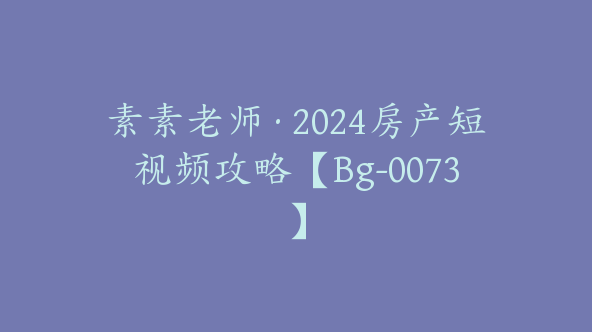 素素老师·2024房产短视频攻略【Bg-0073】