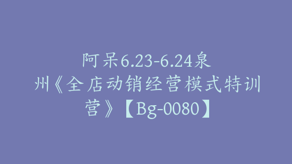 阿呆6.23-6.24泉州《全店动销经营模式特训营》【Bg-0080】