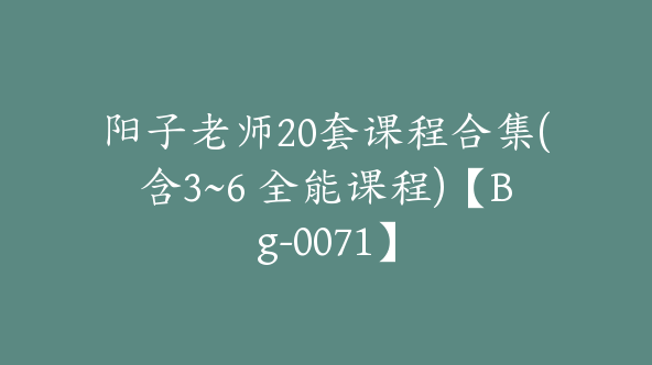 阳子老师20套课程合集(含3~6 全能课程)【Bg-0071】