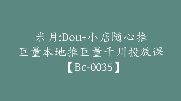 米月:Dou+小店随心推巨量本地推巨量千川投放课【Bc-0035】