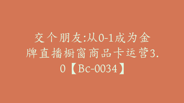 交个朋友:从0-1成为金牌直播橱窗商品卡运营3.0【Bc-0034】