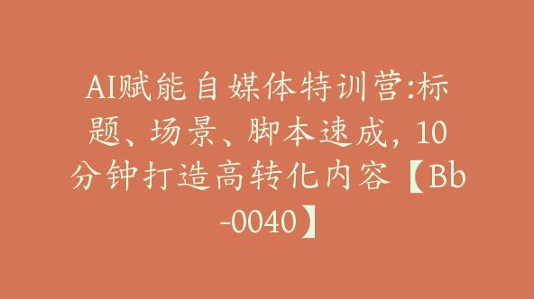 AI赋能自媒体特训营:标题、场景、脚本速成，10分钟打造高转化内容【Bb-0040】