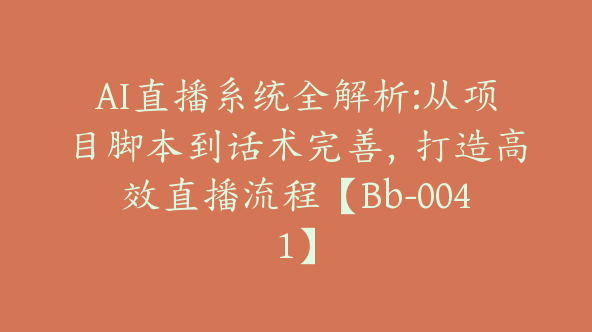 AI直播系统全解析:从项目脚本到话术完善，打造高效直播流程【Bb-0041】