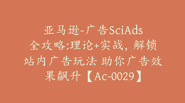 亚马逊-广告SciAds全攻略:理论+实战，解锁站内广告玩法 助你广告效果飙升【Ac-0029】