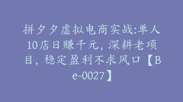 拼夕夕虚拟电商实战:单人10店日赚千元，深耕老项目，稳定盈利不求风口【Be-0027】