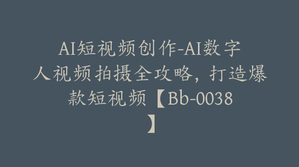 AI短视频创作-AI数字人视频拍摄全攻略，打造爆款短视频【Bb-0038】