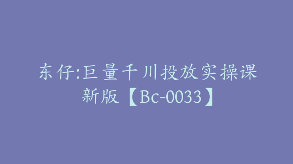 东仔:巨量千川投放实操课新版【Bc-0033】