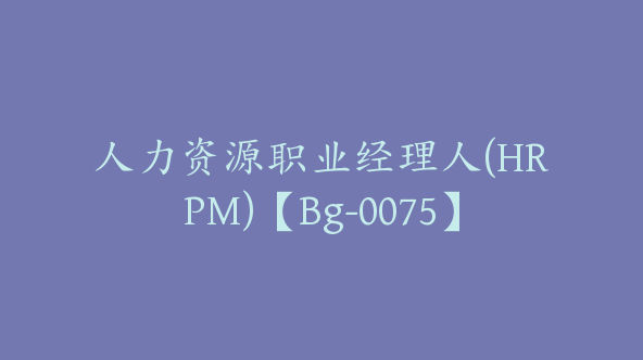 人力资源职业经理人(HRPM)【Bg-0075】