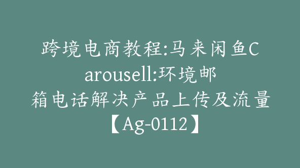 跨境电商教程:马来闲鱼Carousell:环境邮箱电话解决产品上传及流量【Ag-0112】