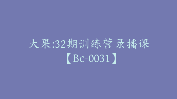 大果:32期训练营录播课【Bc-0031】