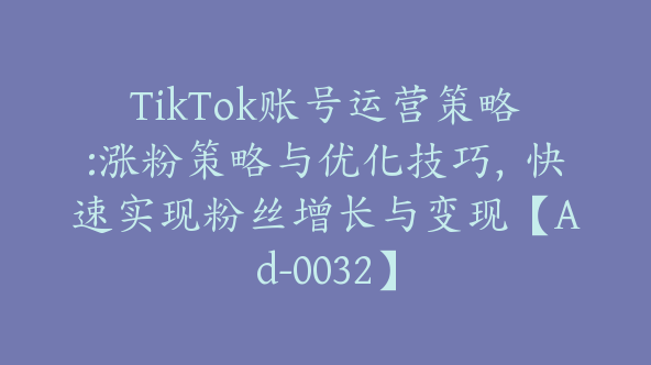 TikTok账号运营策略:涨粉策略与优化技巧，快速实现粉丝增长与变现【Ad-0032】