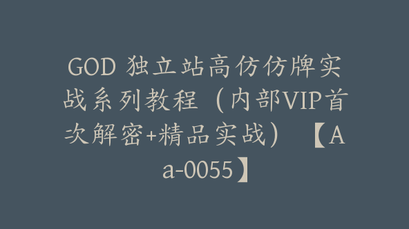 同款GOD 独立站高仿仿牌实战系列教程（内部VIP首次解密+精品实战） 【Aa-0055】