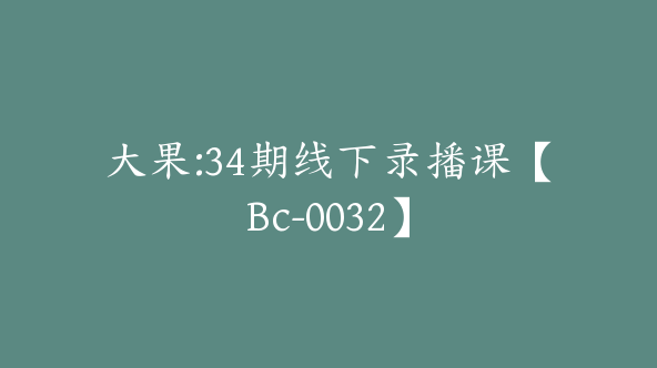 大果:34期线下录播课【Bc-0032】