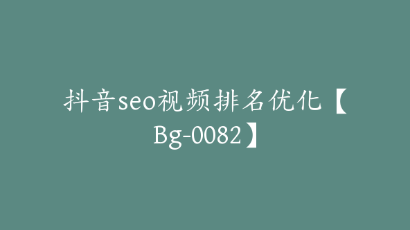 抖音seo视频排名优化【Bg-0082】