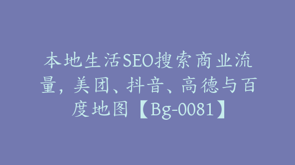 本地生活SEO搜索商业流量，美团、抖音、高德与百度地图【Bg-0081】