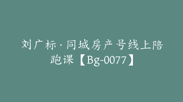 刘广标·同城房产号线上陪跑课【Bg-0077】