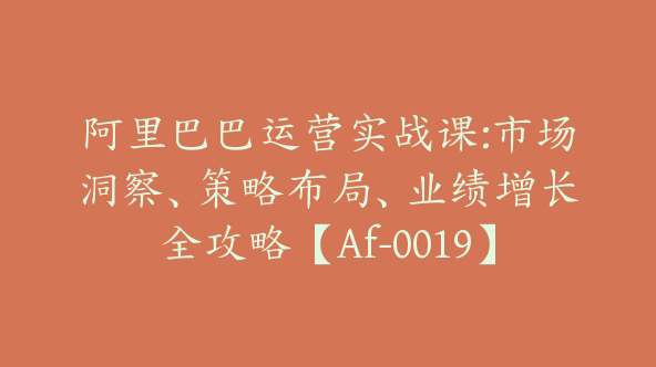 阿里巴巴运营实战课:市场洞察、策略布局、业绩增长全攻略【Af-0019】