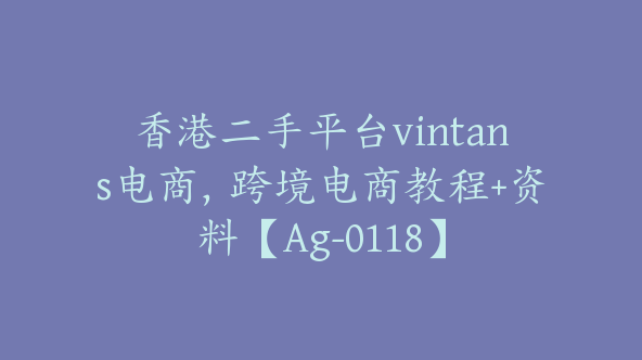 香港二手平台vintans电商，跨境电商教程+资料【Ag-0118】