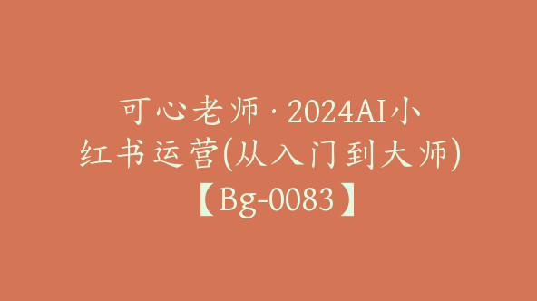 可心老师·2024AI小红书运营(从入门到大师)【Bg-0083】