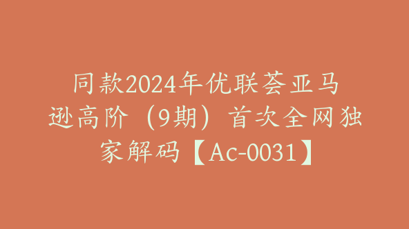 同款2024年优联荟亚马逊高阶（9期）首次全网独家解码【Ac-0031】