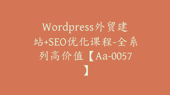 WordPress外贸建站+SEO优化课程-全系列高价值【Aa-0057】