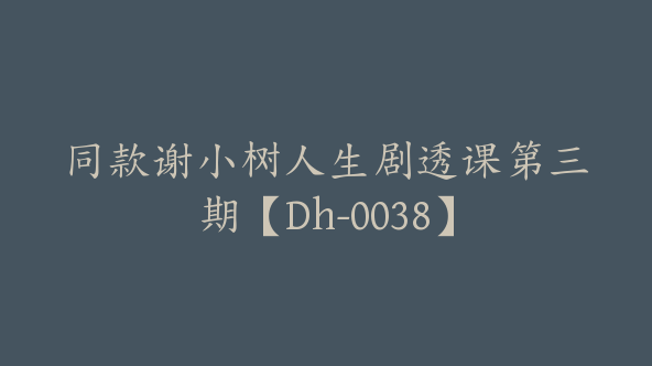 同款谢小树人生剧透课第三期【Dh-0038】