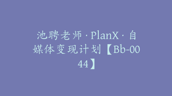 池聘老师·PlanX·自媒体变现计划【Bb-0044】