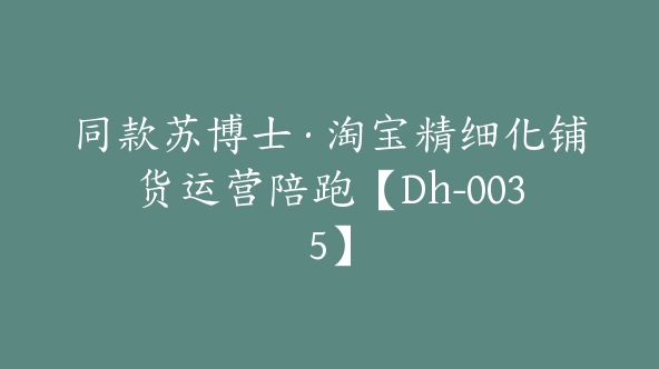 同款苏博士·淘宝精细化铺货运营陪跑【Dh-0035】