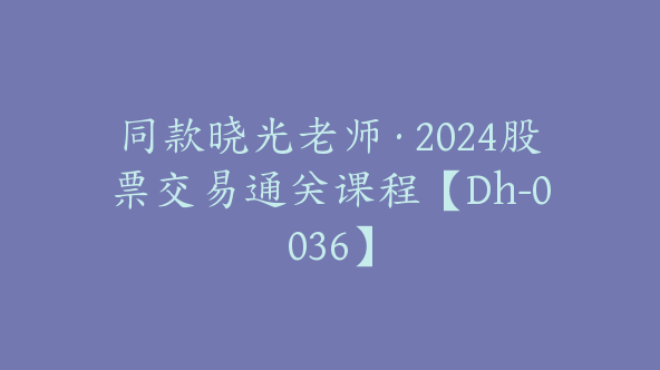 同款晓光老师·2024股票交易通关课程【Dh-0036】