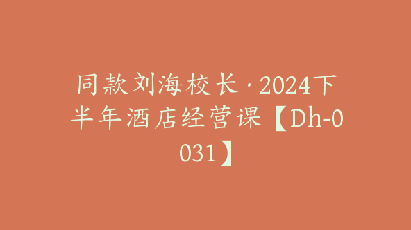 同款刘海校长·2024下半年酒店经营课【Dh-0031】