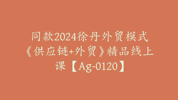 同款2024徐丹外贸模式《供应链+外贸》精品线上课【Ag-0120】